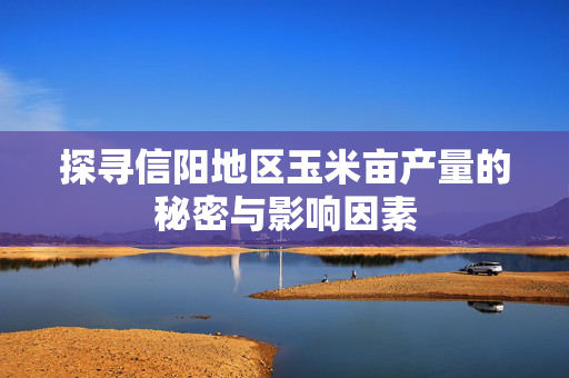 探寻信阳地区玉米亩产量的秘密与影响因素