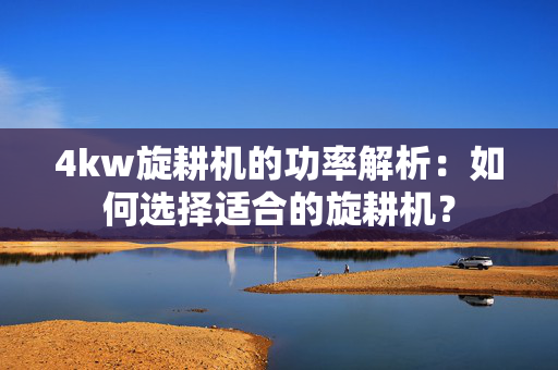 4kw旋耕机的功率解析：如何选择适合的旋耕机？