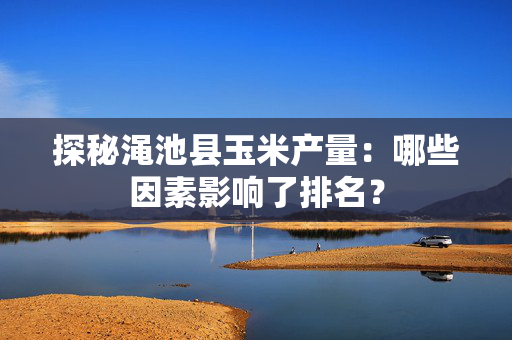 探秘渑池县玉米产量：哪些因素影响了排名？