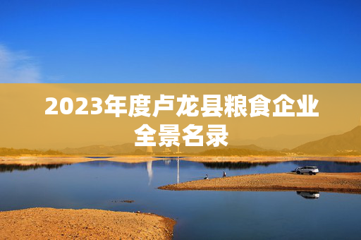 2023年度卢龙县粮食企业全景名录