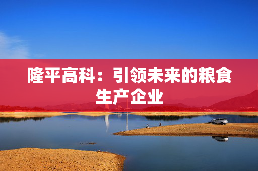 隆平高科：引领未来的粮食生产企业