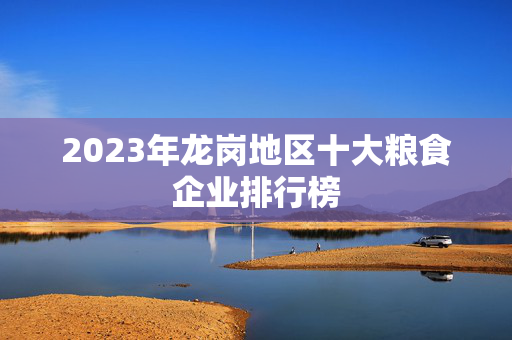 2023年龙岗地区十大粮食企业排行榜