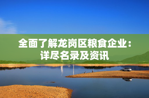 全面了解龙岗区粮食企业：详尽名录及资讯