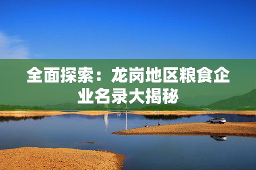 全面探索：龙岗地区粮食企业名录大揭秘