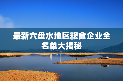 最新六盘水地区粮食企业全名单大揭秘