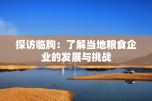 探访临朐：了解当地粮食企业的发展与挑战