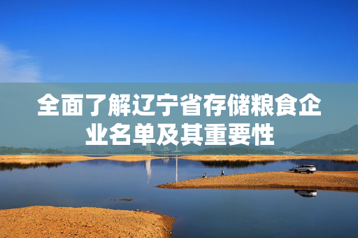 全面了解辽宁省存储粮食企业名单及其重要性