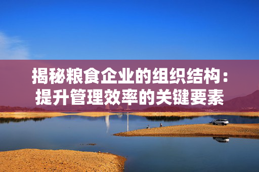 揭秘粮食企业的组织结构：提升管理效率的关键要素