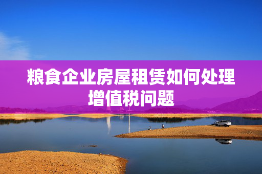 粮食企业房屋租赁如何处理增值税问题