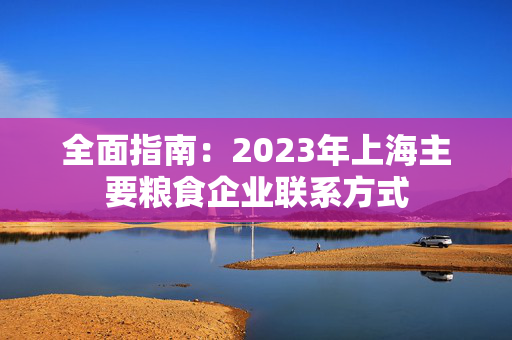 全面指南：2023年上海主要粮食企业联系方式