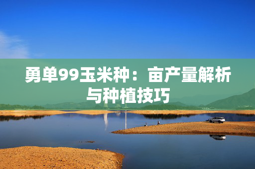 勇单99玉米种：亩产量解析与种植技巧