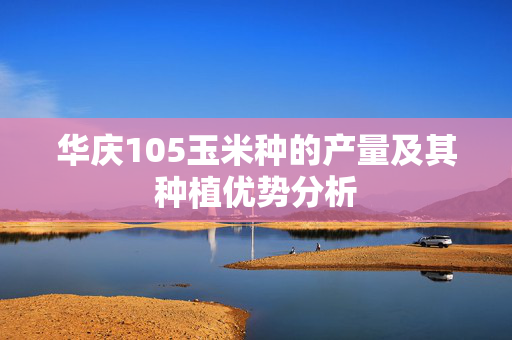 华庆105玉米种的产量及其种植优势分析