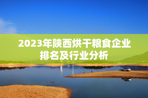 2023年陕西烘干粮食企业排名及行业分析