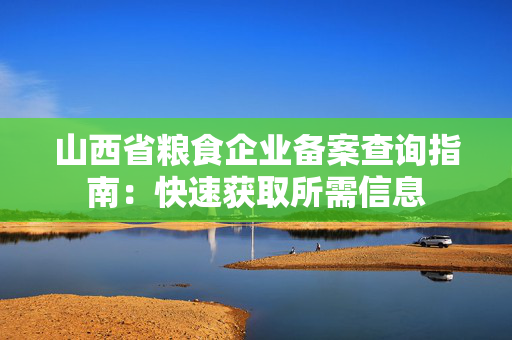 山西省粮食企业备案查询指南：快速获取所需信息