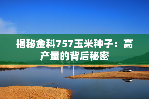 揭秘金科757玉米种子：高产量的背后秘密