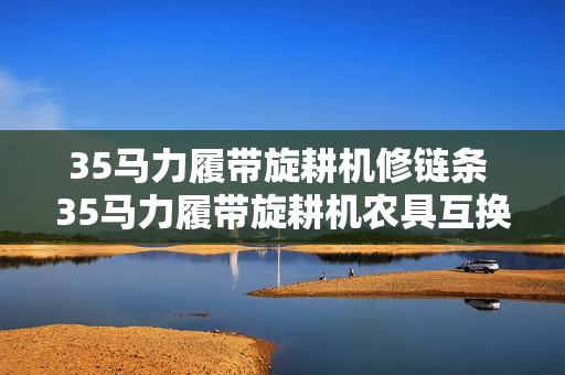 35马力履带旋耕机修链条 35马力履带旋耕机农具互换方法？