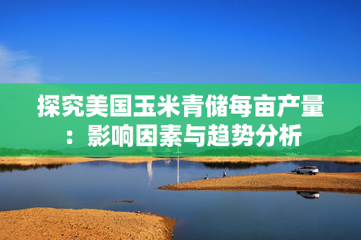 探究美国玉米青储每亩产量：影响因素与趋势分析