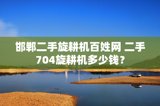 邯郸二手旋耕机百姓网 二手704旋耕机多少钱？