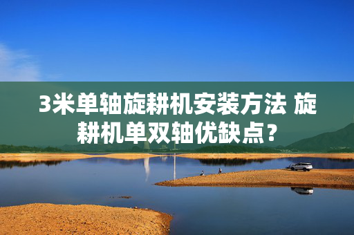 3米单轴旋耕机安装方法 旋耕机单双轴优缺点？