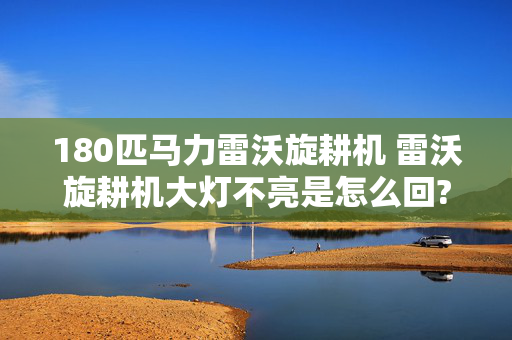180匹马力雷沃旋耕机 雷沃旋耕机大灯不亮是怎么回?雷沃旋耕机大灯？