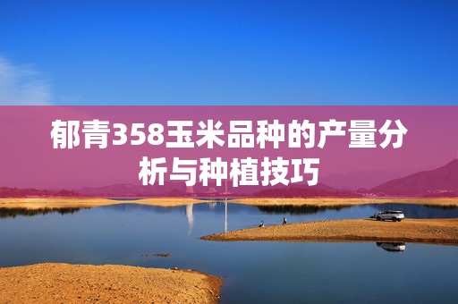 郁青358玉米品种的产量分析与种植技巧