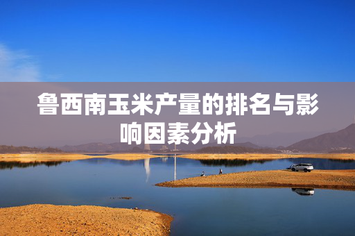 鲁西南玉米产量的排名与影响因素分析