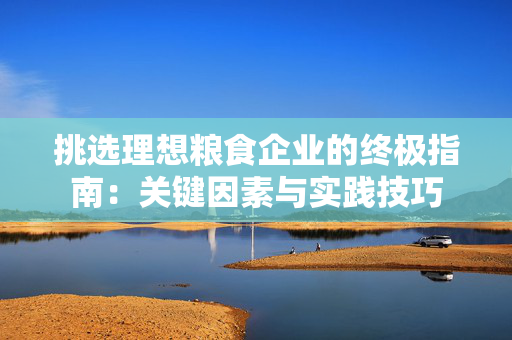挑选理想粮食企业的终极指南：关键因素与实践技巧