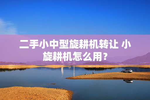 二手小中型旋耕机转让 小旋耕机怎么用？