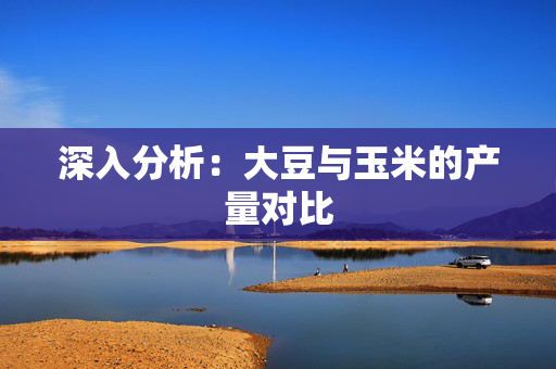 深入分析：大豆与玉米的产量对比