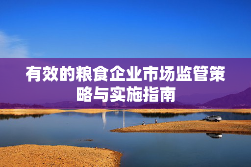 有效的粮食企业市场监管策略与实施指南