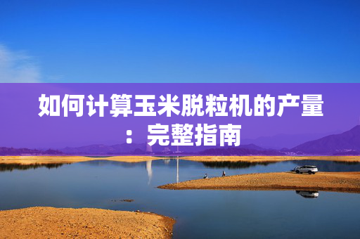 如何计算玉米脱粒机的产量：完整指南
