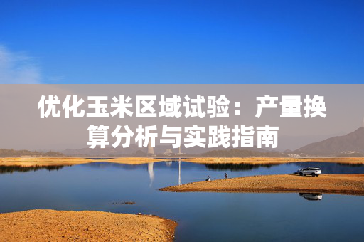 优化玉米区域试验：产量换算分析与实践指南