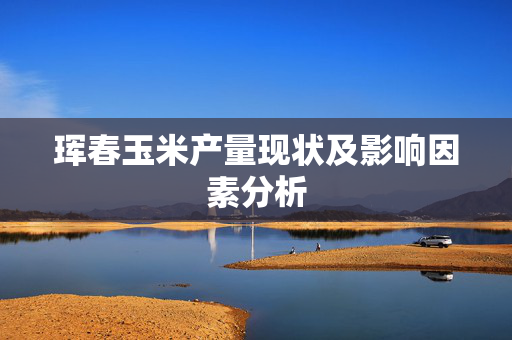 珲春玉米产量现状及影响因素分析