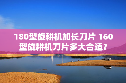 180型旋耕机加长刀片 160型旋耕机刀片多大合适？