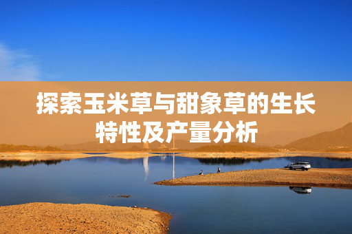 探索玉米草与甜象草的生长特性及产量分析