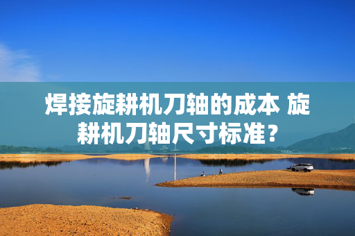焊接旋耕机刀轴的成本 旋耕机刀轴尺寸标准？