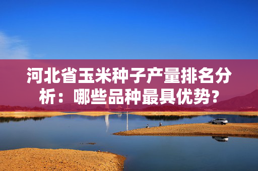 河北省玉米种子产量排名分析：哪些品种最具优势？