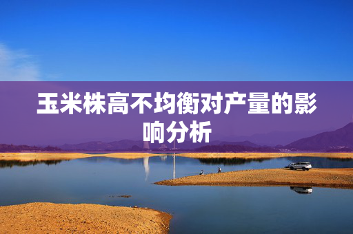 玉米株高不均衡对产量的影响分析