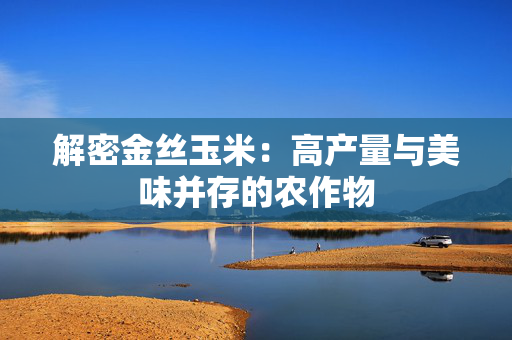 解密金丝玉米：高产量与美味并存的农作物