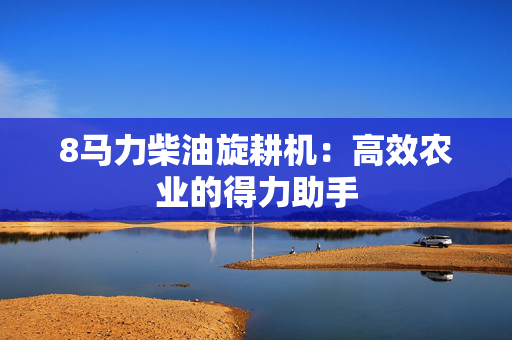 8马力柴油旋耕机：高效农业的得力助手