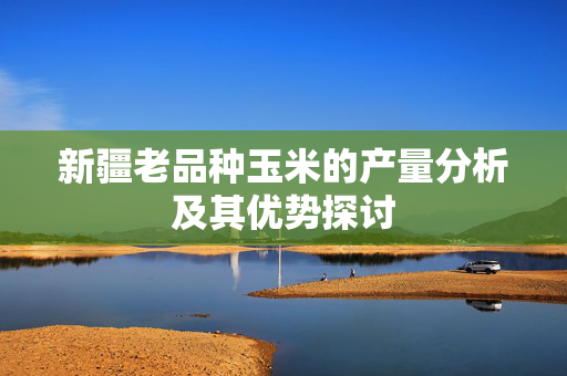 新疆老品种玉米的产量分析及其优势探讨