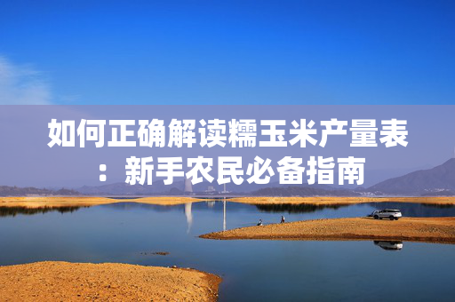 如何正确解读糯玉米产量表：新手农民必备指南
