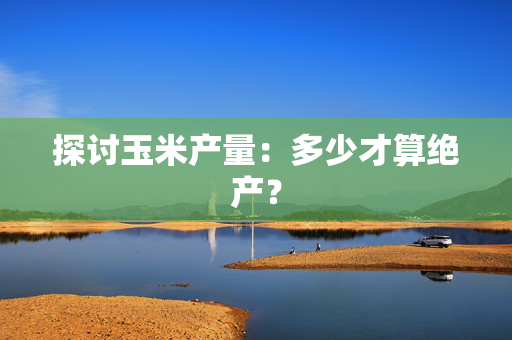 探讨玉米产量：多少才算绝产？