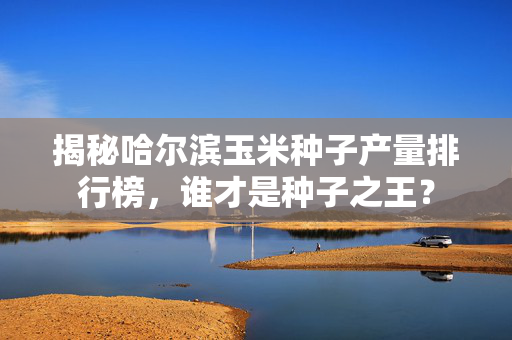 揭秘哈尔滨玉米种子产量排行榜，谁才是种子之王？