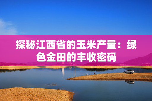 探秘江西省的玉米产量：绿色金田的丰收密码