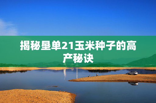 揭秘垦单21玉米种子的高产秘诀