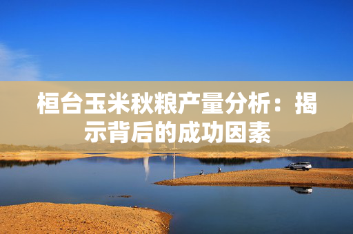 桓台玉米秋粮产量分析：揭示背后的成功因素