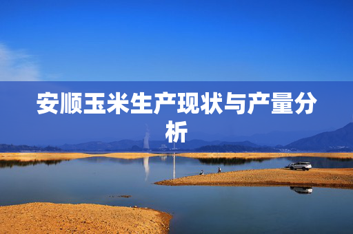 安顺玉米生产现状与产量分析