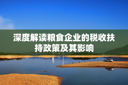 深度解读粮食企业的税收扶持政策及其影响