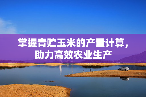 掌握青贮玉米的产量计算，助力高效农业生产